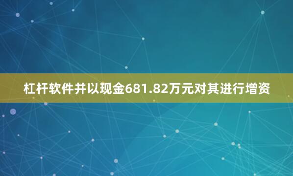 杠杆软件并以现金681.82万元对其进行增资