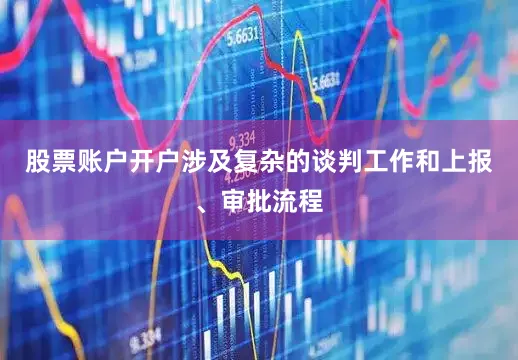 股票账户开户涉及复杂的谈判工作和上报、审批流程