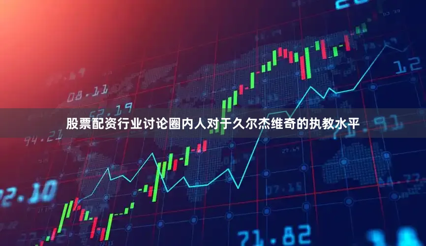 股票配资行业讨论圈内人对于久尔杰维奇的执教水平