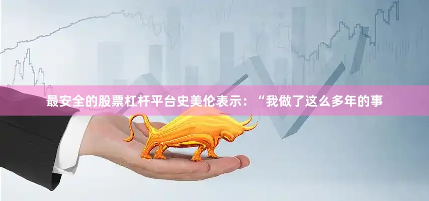 最安全的股票杠杆平台史美伦表示：“我做了这么多年的事