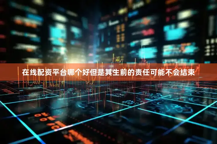 在线配资平台哪个好但是其生前的责任可能不会结束