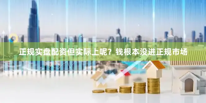 正规实盘配资但实际上呢？钱根本没进正规市场