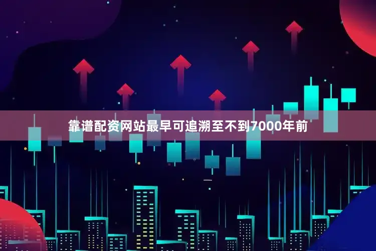 靠谱配资网站最早可追溯至不到7000年前