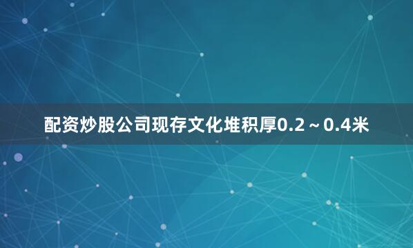 配资炒股公司现存文化堆积厚0.2～0.4米