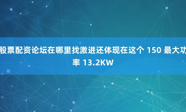 股票配资论坛在哪里找激进还体现在这个 150 最大功率 13.2KW