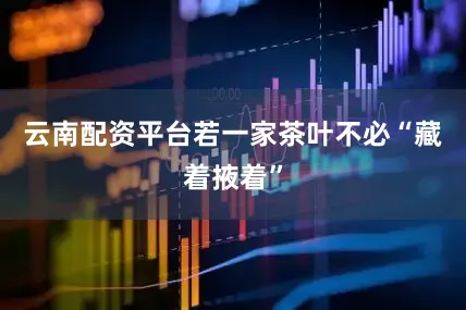 云南配资平台若一家茶叶不必“藏着掖着”