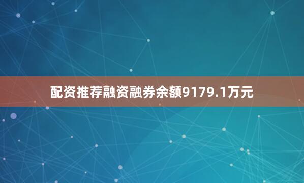 配资推荐融资融券余额9179.1万元