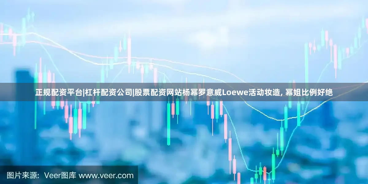 正规配资平台|杠杆配资公司|股票配资网站杨幂罗意威Loewe活动妆造, 幂姐比例好绝