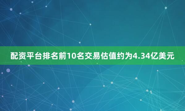 配资平台排名前10名交易估值约为4.34亿美元