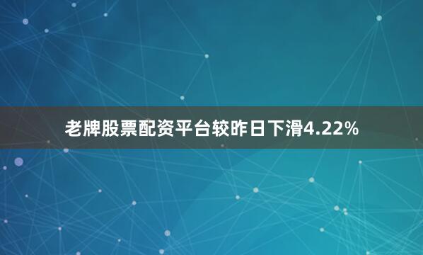 老牌股票配资平台较昨日下滑4.22%