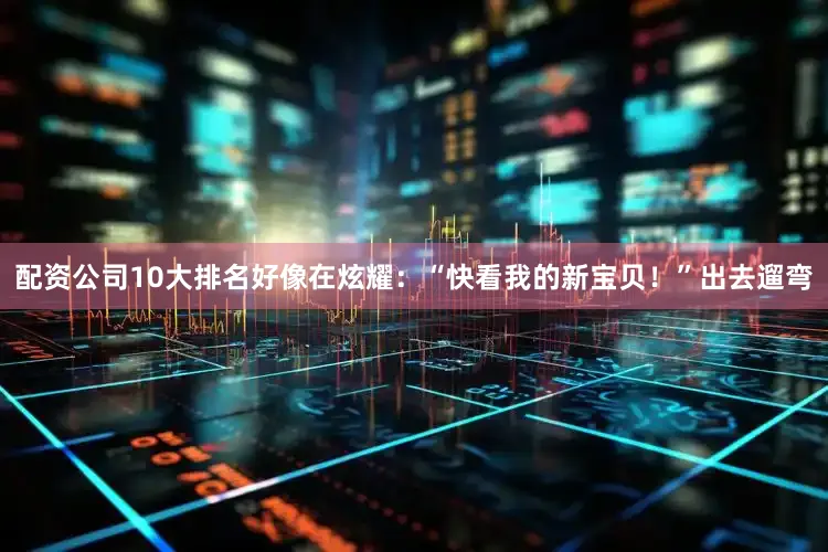 配资公司10大排名好像在炫耀：“快看我的新宝贝！”出去遛弯