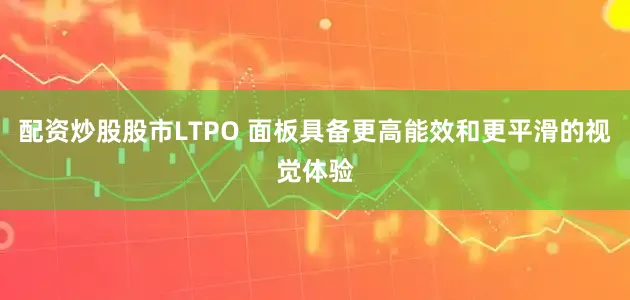 配资炒股股市LTPO 面板具备更高能效和更平滑的视觉体验