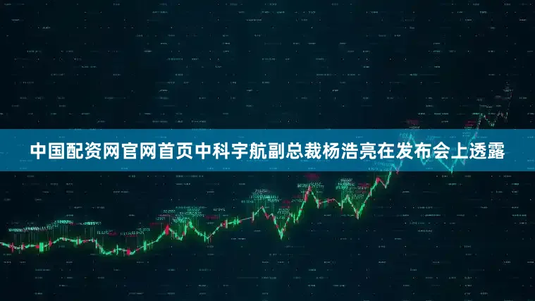 中国配资网官网首页中科宇航副总裁杨浩亮在发布会上透露