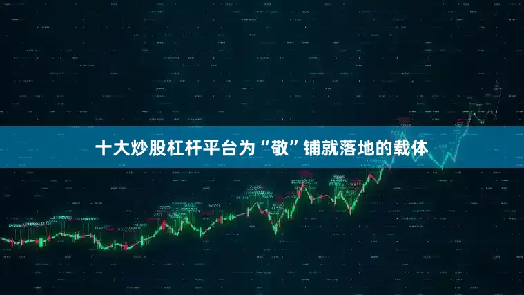 十大炒股杠杆平台为“敬”铺就落地的载体