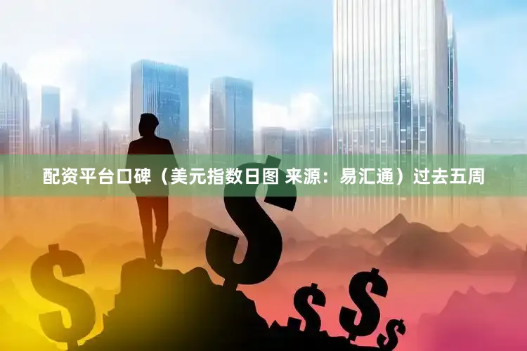 配资平台口碑（美元指数日图 来源：易汇通）过去五周