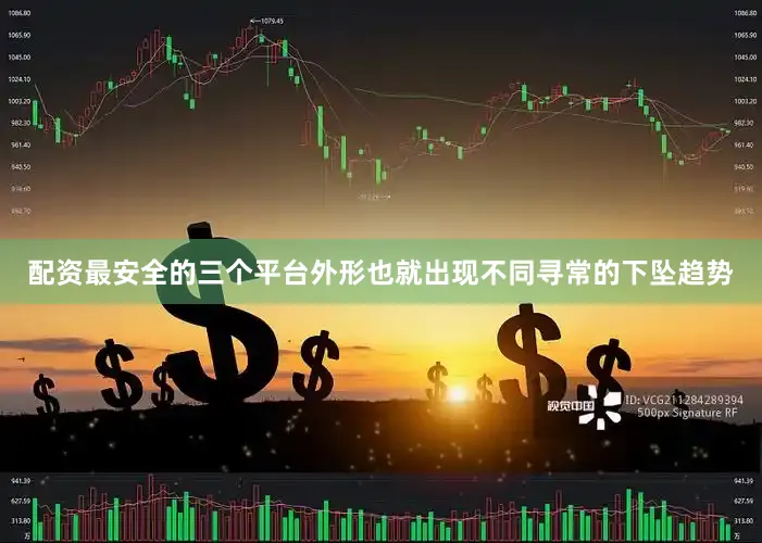 配资最安全的三个平台外形也就出现不同寻常的下坠趋势