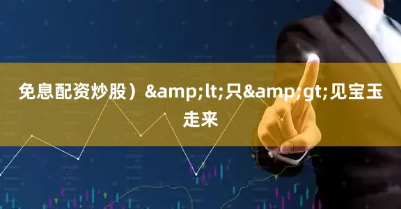 免息配资炒股）&lt;只&gt;见宝玉走来