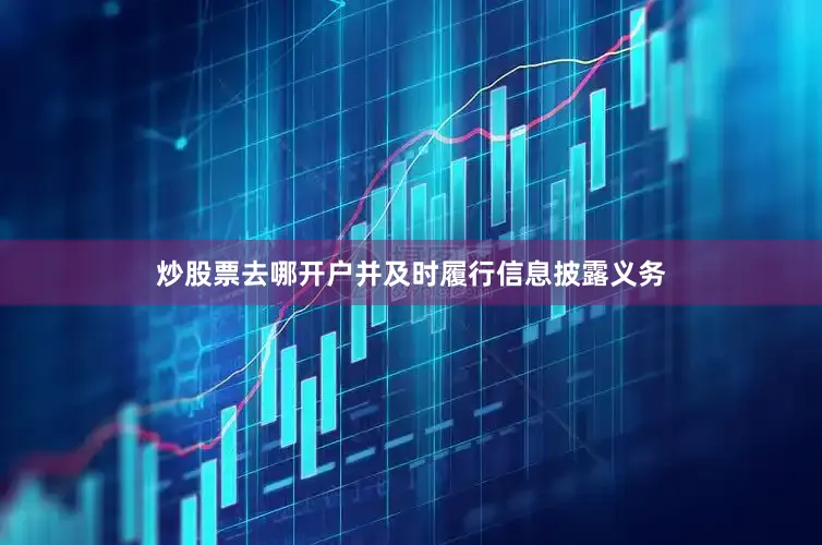 炒股票去哪开户并及时履行信息披露义务
