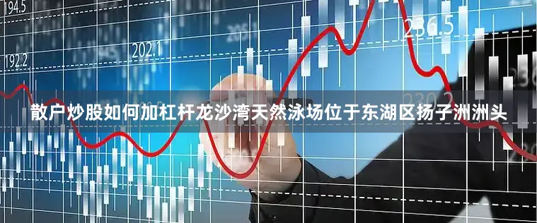 散户炒股如何加杠杆　　龙沙湾天然泳场位于东湖区扬子洲洲头