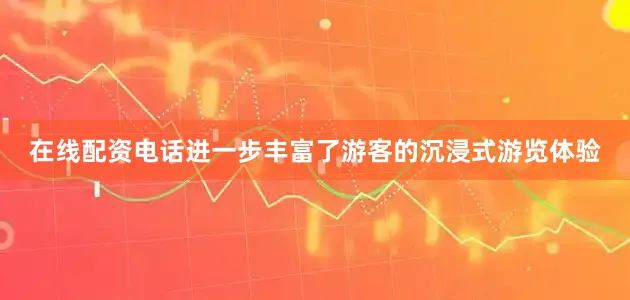 在线配资电话进一步丰富了游客的沉浸式游览体验